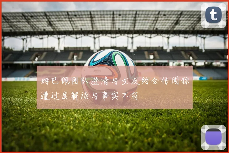 姆巴佩团队澄清与女友约会传闻称遭过度解读与事实不符