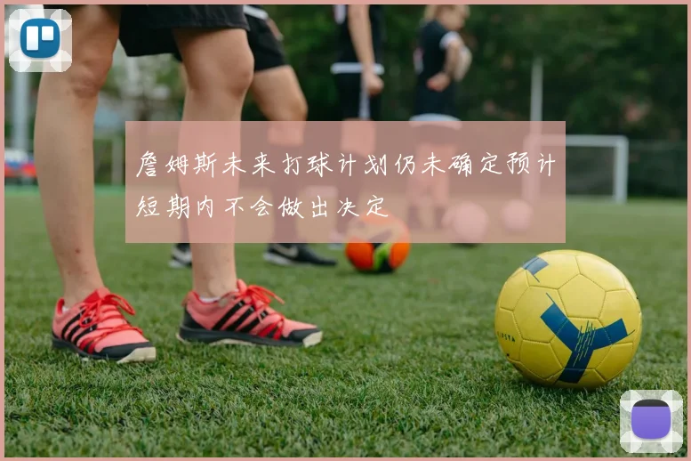 詹姆斯未来打球计划仍未确定预计短期内不会做出决定