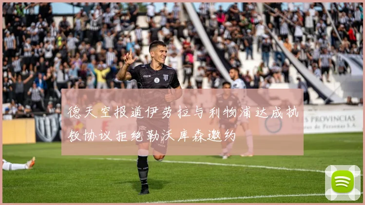 德天空报道伊劳拉与利物浦达成执教协议拒绝勒沃库森邀约