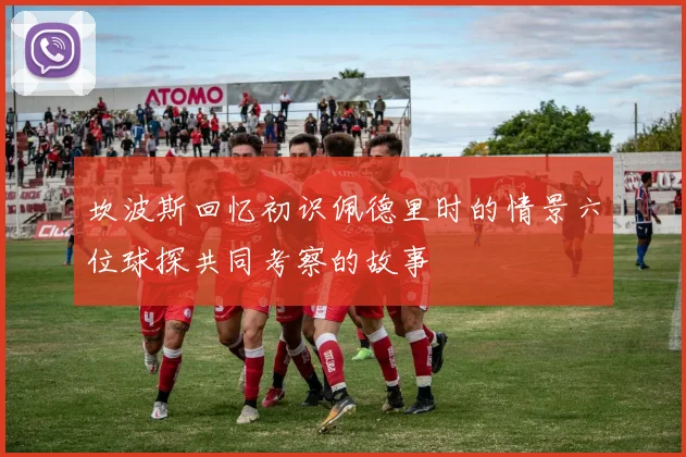 坎波斯回忆初识佩德里时的情景六位球探共同考察的故事