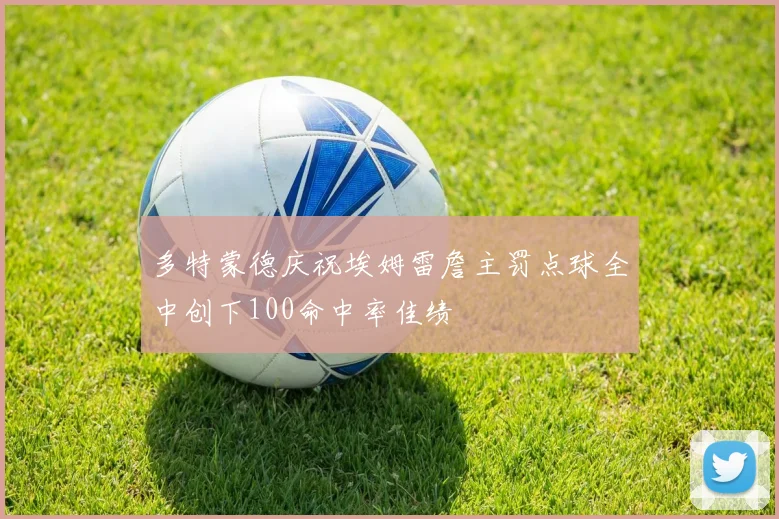多特蒙德庆祝埃姆雷詹主罚点球全中创下100命中率佳绩