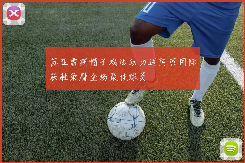 苏亚雷斯帽子戏法助力迈阿密国际获胜荣膺全场最佳球员