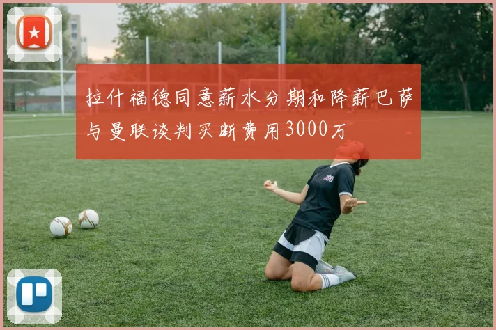 拉什福德同意薪水分期和降薪巴萨与曼联谈判买断费用3000万