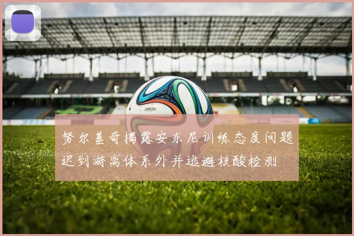 努尔基奇揭露安东尼训练态度问题迟到游离体系外并逃避核酸检测