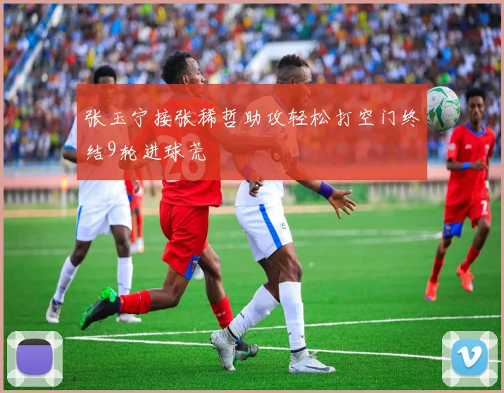 张玉宁接张稀哲助攻轻松打空门终结9轮进球荒