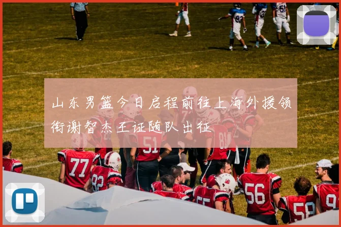 山东男篮今日启程前往上海外援领衔谢智杰王证随队出征