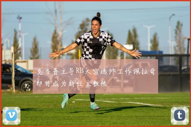 克洛普主导RB大宫选帅工作佩拉奇即将成为新任主教练