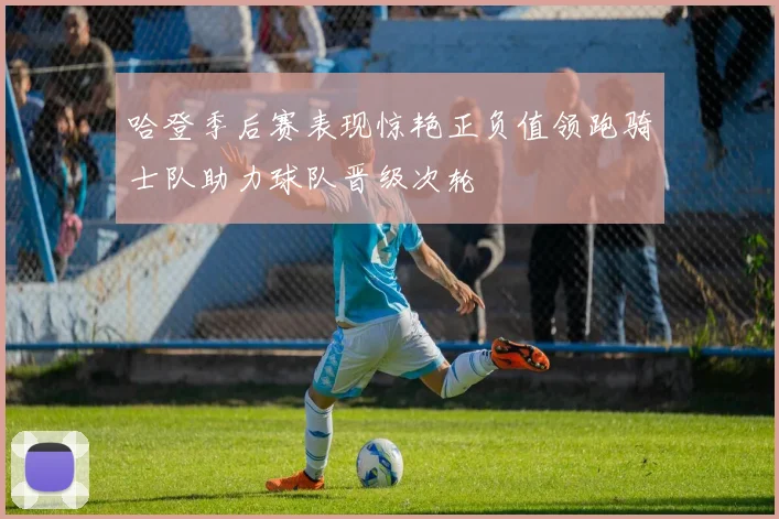 哈登季后赛表现惊艳正负值领跑骑士队助力球队晋级次轮